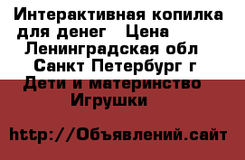 Интерактивная копилка для денег › Цена ­ 600 - Ленинградская обл., Санкт-Петербург г. Дети и материнство » Игрушки   